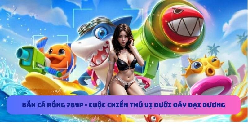 Bắn Cá Rồng 789P - Cuộc Chiến Thú Vị Dưới Đáy Đại Dương