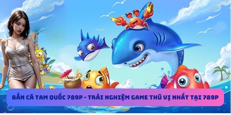 Bắn Cá Tam Quốc 789P - Trải Nghiệm Game Thú Vị Nhất Tại 789P