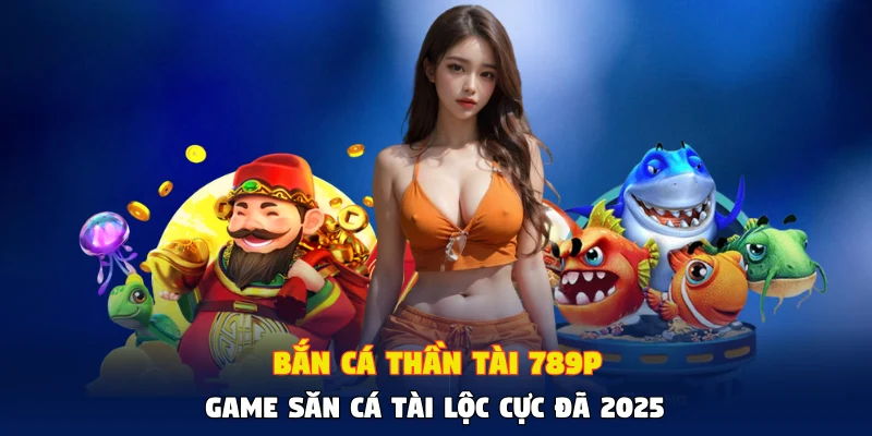 Bắn Cá Thần Tài 789P - Game Săn Cá Tài Lộc Cực Đã 2025