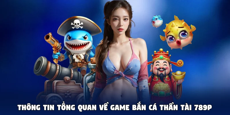 Thông tin tổng quan về game Bắn Cá Thần Tài 789P