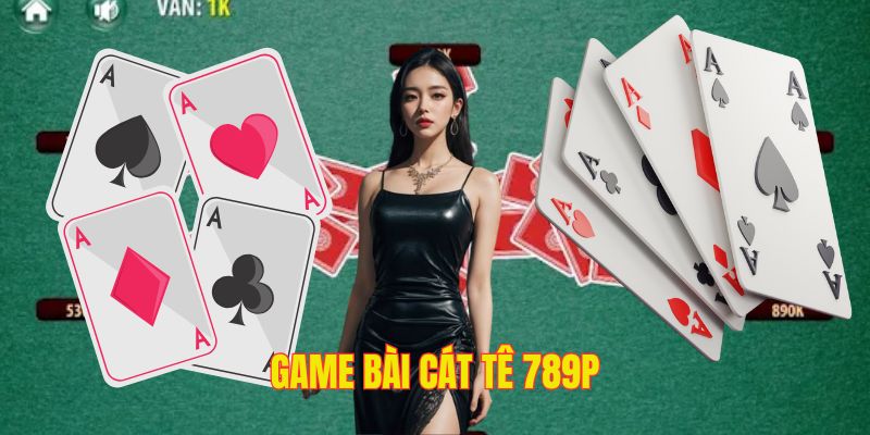 Game Bài Cát Tê 789P - Cách Chơi Cụ Thể Nhất Cho Newbie