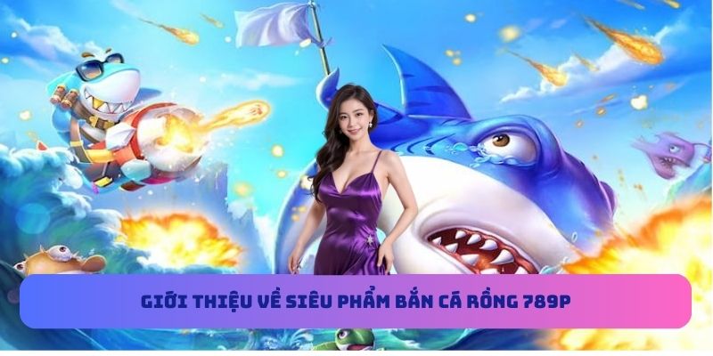 Giới thiệu về siêu phẩm bắn cá Rồng 789P
