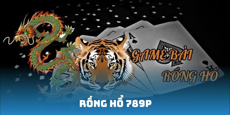 Rồng Hổ 789P - Tựa Game Bài Đỉnh Cao Nhất Nền Tảng 789P